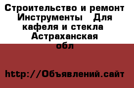 Строительство и ремонт Инструменты - Для кафеля и стекла. Астраханская обл.